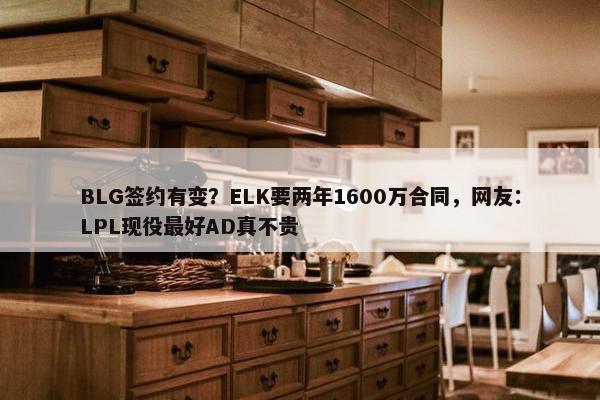 BLG签约有变？ELK要两年1600万合同，网友：LPL现役最好AD真不贵