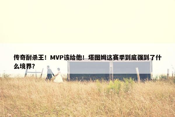 传奇耐杀王！MVP该给他！塔图姆这赛季到底强到了什么境界？