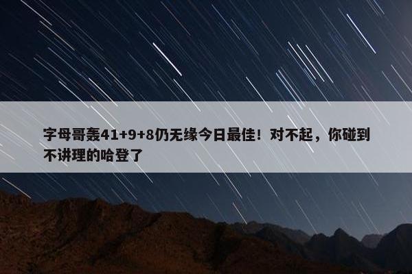 字母哥轰41+9+8仍无缘今日最佳！对不起，你碰到不讲理的哈登了