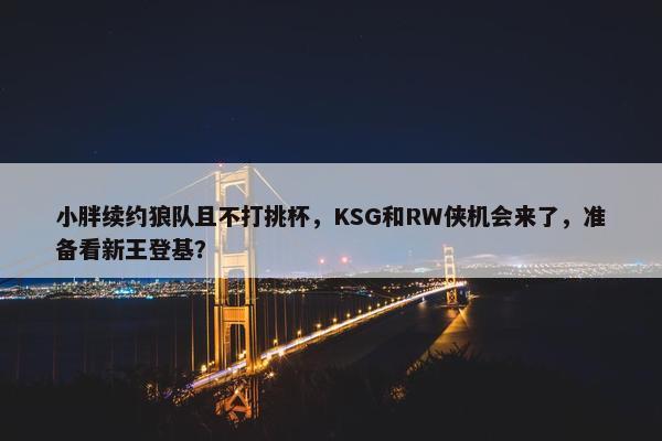 小胖续约狼队且不打挑杯，KSG和RW侠机会来了，准备看新王登基？