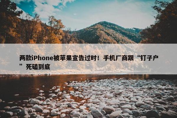 两款iPhone被苹果宣告过时！手机厂商跟“钉子户”死磕到底