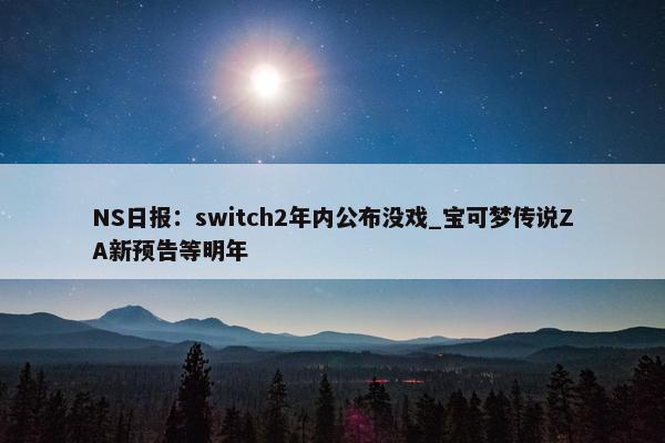 NS日报：switch2年内公布没戏_宝可梦传说ZA新预告等明年