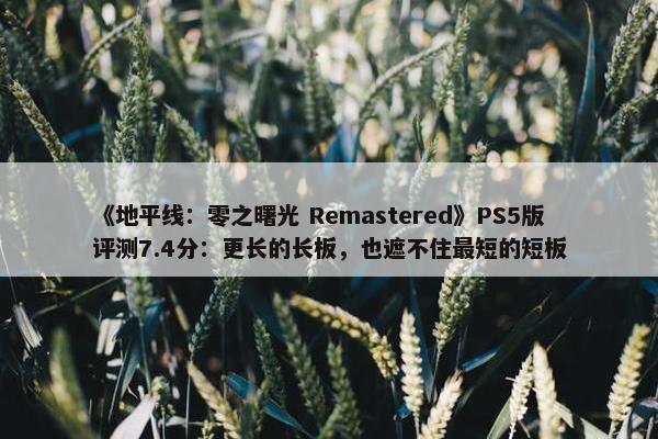 《地平线：零之曙光 Remastered》PS5版评测7.4分：更长的长板，也遮不住最短的短板