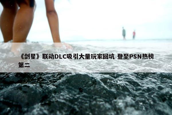 《剑星》联动DLC吸引大量玩家回坑 登至PSN热榜第二