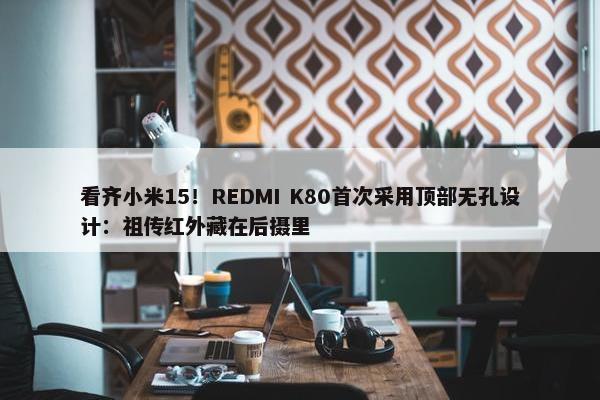 看齐小米15！REDMI K80首次采用顶部无孔设计：祖传红外藏在后摄里