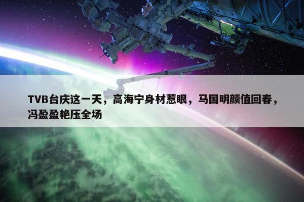 TVB台庆这一天，高海宁身材惹眼，马国明颜值回春，冯盈盈艳压全场