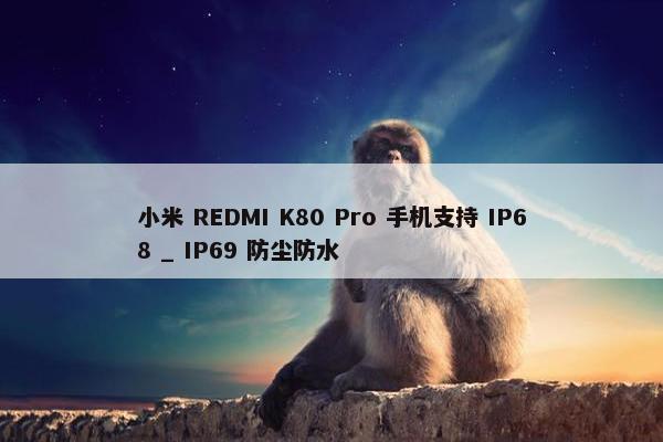 小米 REDMI K80 Pro 手机支持 IP68 _ IP69 防尘防水