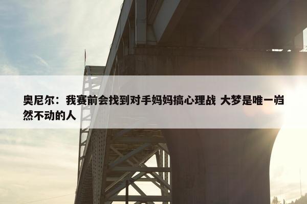 奥尼尔：我赛前会找到对手妈妈搞心理战 大梦是唯一岿然不动的人