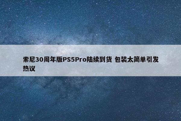 索尼30周年版PS5Pro陆续到货 包装太简单引发热议