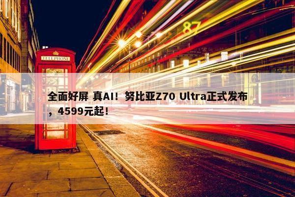 全面好屏 真AI！努比亚Z70 Ultra正式发布，4599元起！