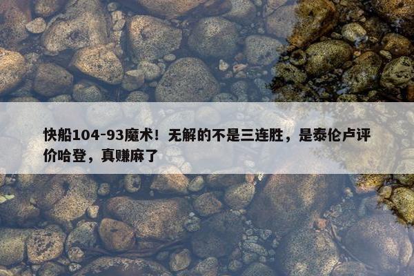 快船104-93魔术！无解的不是三连胜，是泰伦卢评价哈登，真赚麻了