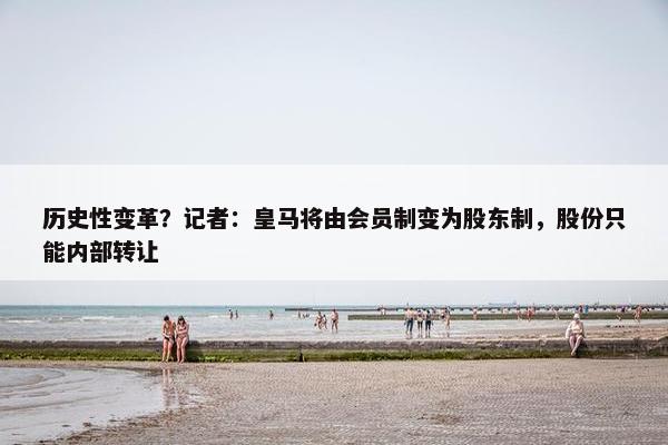 历史性变革？记者：皇马将由会员制变为股东制，股份只能内部转让