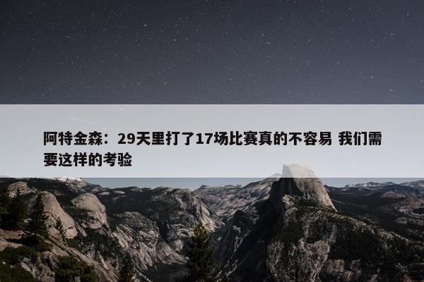 阿特金森：29天里打了17场比赛真的不容易 我们需要这样的考验