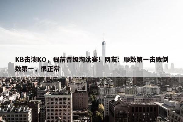 KB击溃KO，提前晋级淘汰赛！网友：顺数第一击败倒数第一，很正常