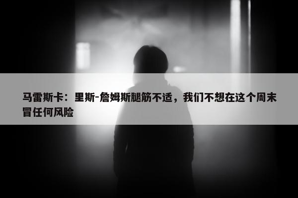 马雷斯卡：里斯-詹姆斯腿筋不适，我们不想在这个周末冒任何风险