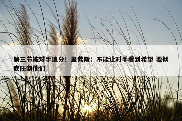 第三节被对手追分！里弗斯：不能让对手看到希望 要彻底压制他们