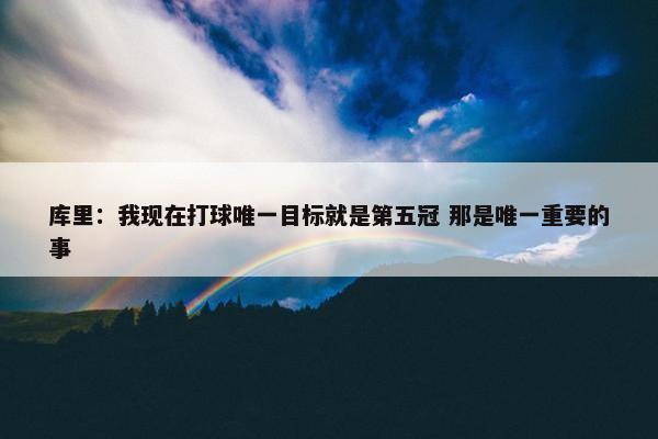 库里：我现在打球唯一目标就是第五冠 那是唯一重要的事