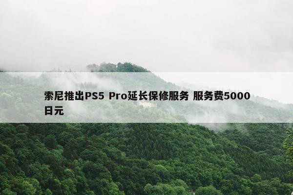 索尼推出PS5 Pro延长保修服务 服务费5000日元