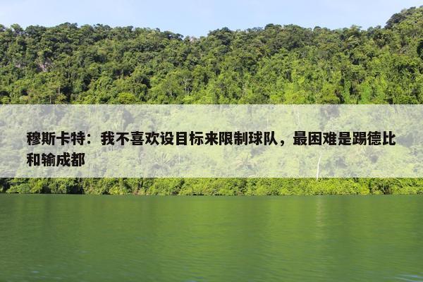 穆斯卡特：我不喜欢设目标来限制球队，最困难是踢德比和输成都