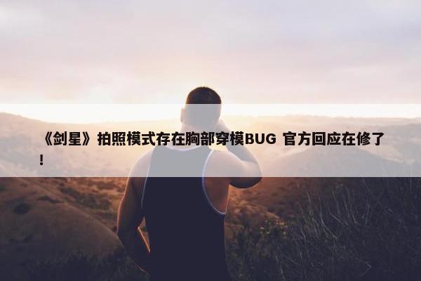 《剑星》拍照模式存在胸部穿模BUG 官方回应在修了！