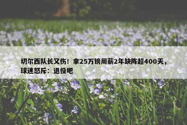 切尔西队长又伤！拿25万镑周薪2年缺阵超400天，球迷怒斥：退役吧