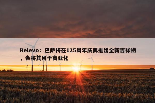 Relevo：巴萨将在125周年庆典推出全新吉祥物，会将其用于商业化