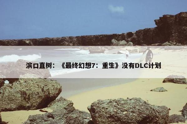 滨口直树：《最终幻想7：重生》没有DLC计划