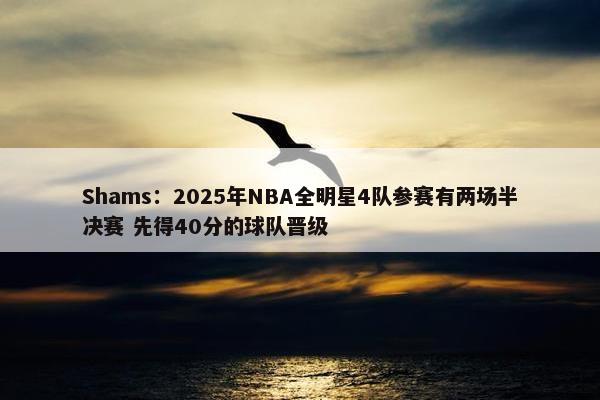 Shams：2025年NBA全明星4队参赛有两场半决赛 先得40分的球队晋级