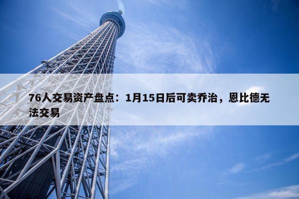 76人交易资产盘点：1月15日后可卖乔治，恩比德无法交易