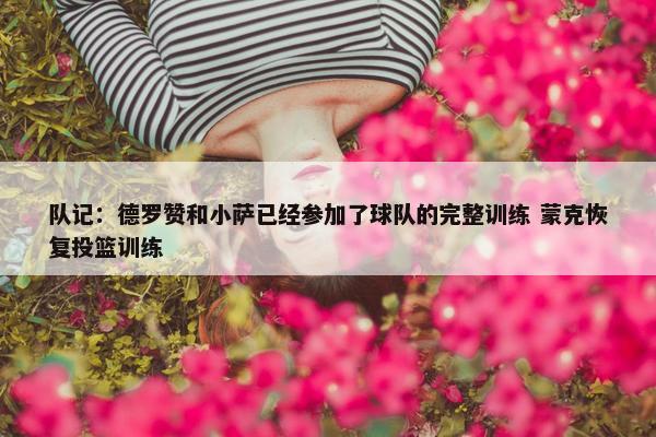 队记：德罗赞和小萨已经参加了球队的完整训练 蒙克恢复投篮训练