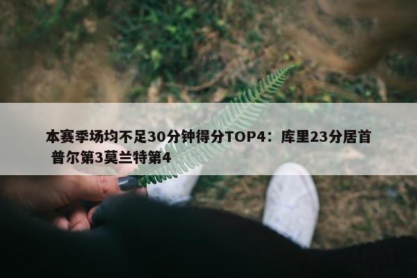 本赛季场均不足30分钟得分TOP4：库里23分居首 普尔第3莫兰特第4