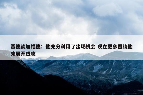 基德谈加福德：他充分利用了出场机会 现在更多围绕他来展开进攻