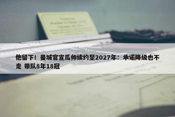 他留下！曼城官宣瓜帅续约至2027年：承诺降级也不走 带队8年18冠