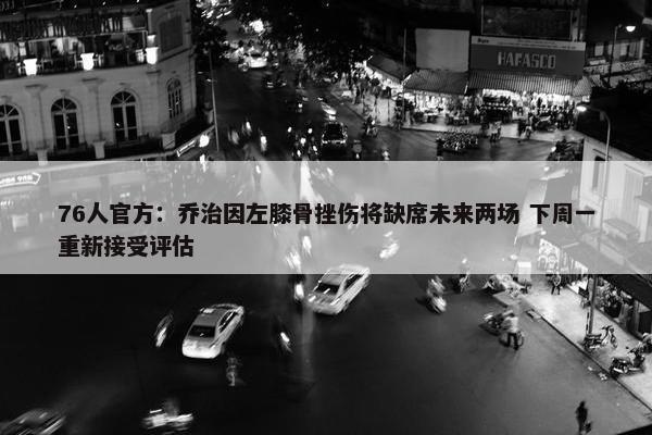 76人官方：乔治因左膝骨挫伤将缺席未来两场 下周一重新接受评估