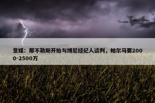 意媒：那不勒斯开始与博尼经纪人谈判，帕尔马要2000-2500万