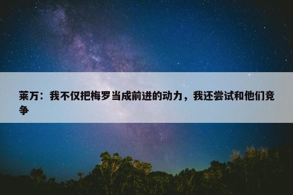 莱万：我不仅把梅罗当成前进的动力，我还尝试和他们竞争