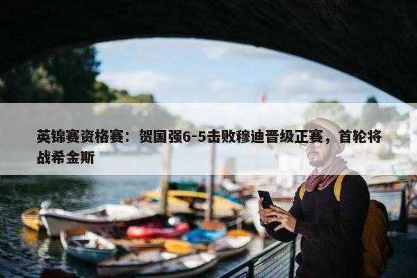 英锦赛资格赛：贺国强6-5击败穆迪晋级正赛，首轮将战希金斯