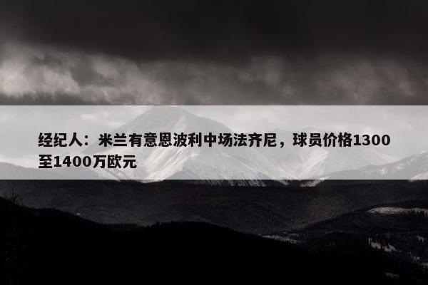 经纪人：米兰有意恩波利中场法齐尼，球员价格1300至1400万欧元