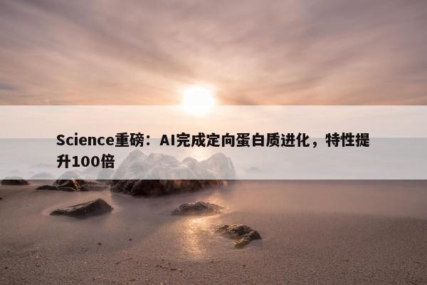 Science重磅：AI完成定向蛋白质进化，特性提升100倍