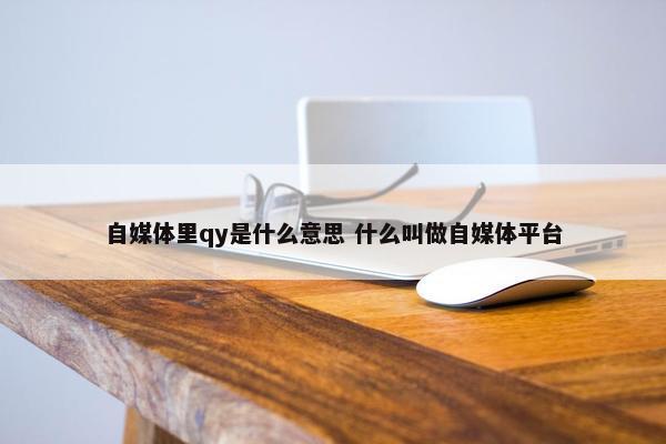 自媒体里qy是什么意思 什么叫做自媒体平台