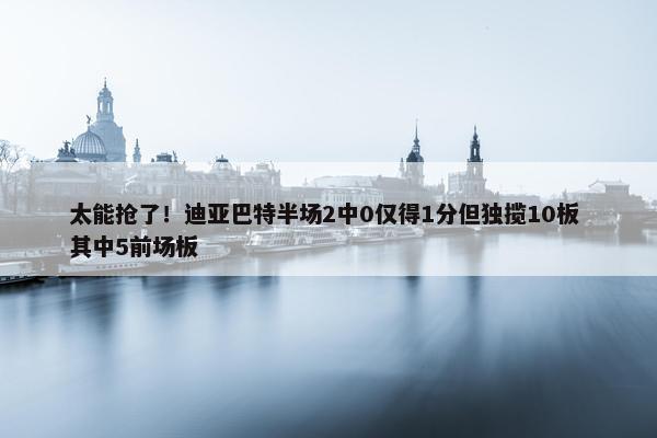 太能抢了！迪亚巴特半场2中0仅得1分但独揽10板 其中5前场板