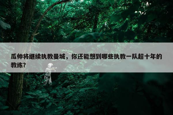 瓜帅将继续执教曼城，你还能想到哪些执教一队超十年的教练？