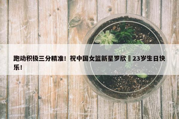 跑动积极三分精准！祝中国女篮新星罗欣棫23岁生日快乐！