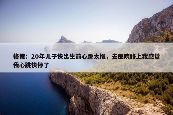 格策：20年儿子快出生前心跳太慢，去医院路上我感觉我心跳快停了