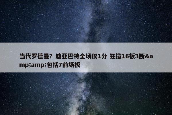 当代罗德曼？迪亚巴特全场仅1分 狂揽16板3断&amp;包括7前场板