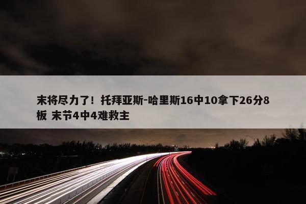 末将尽力了！托拜亚斯-哈里斯16中10拿下26分8板 末节4中4难救主