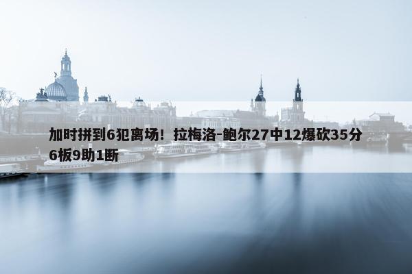 加时拼到6犯离场！拉梅洛-鲍尔27中12爆砍35分6板9助1断