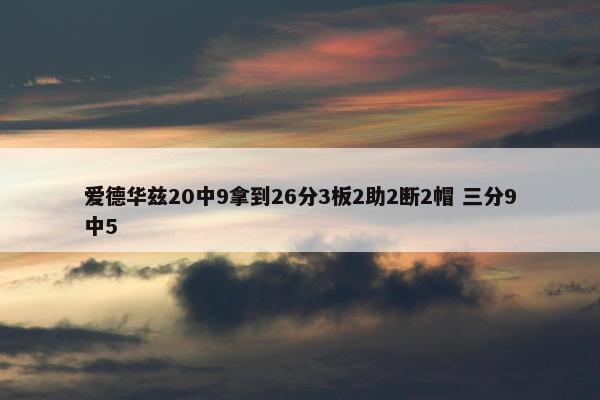 爱德华兹20中9拿到26分3板2助2断2帽 三分9中5