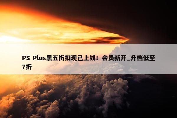 PS Plus黑五折扣现已上线！会员新开_升档低至7折