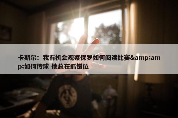 卡斯尔：我有机会观察保罗如何阅读比赛&amp;如何传球 他总在抓错位